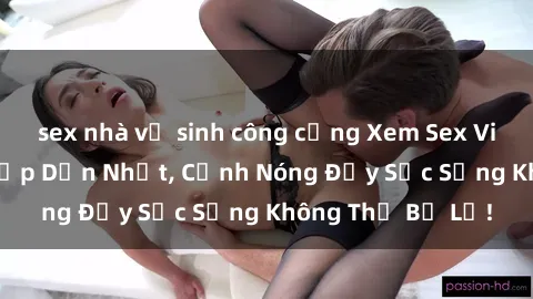 sex nhà vệ sinh công cộng Xem Sex Việt Nam Full HD Hấp Dẫn Nhất, Cảnh Nóng Đầy Sức Sống Không Thể Bỏ Lỡ!