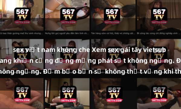 sex việt nam không che Xem sex gái tây vietsub đang hot nhất hiện nay đang khiến cộng đồng mạng phát sốt không ngừng. Đảm bảo bạn sẽ không thất vọng khi thưởng thức!