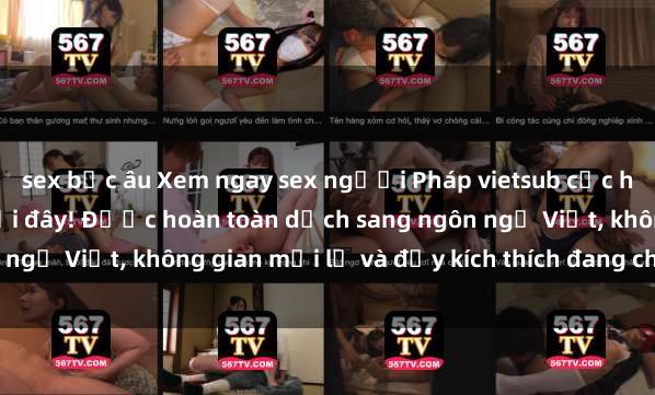 sex bắc âu Xem ngay sex người Pháp vietsub cực hot và hấp dẫn chỉ có tại đây! Được hoàn toàn dịch sang ngôn ngữ Việt, không gian mới lạ và đầy kích thích đang chờ đón bạn.
