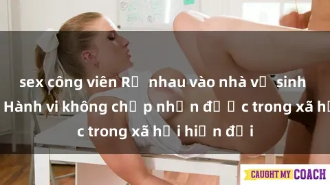 sex công viên Rủ nhau vào nhà vệ sinh công cộng: Hành vi không chấp nhận được trong xã hội hiện đại