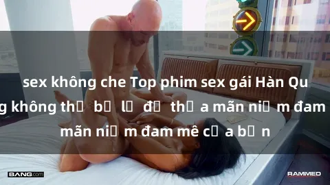 sex không che Top phim sex gái Hàn Quốc nổi tiếng không thể bỏ lỡ để thỏa mãn niềm đam mê của bạn