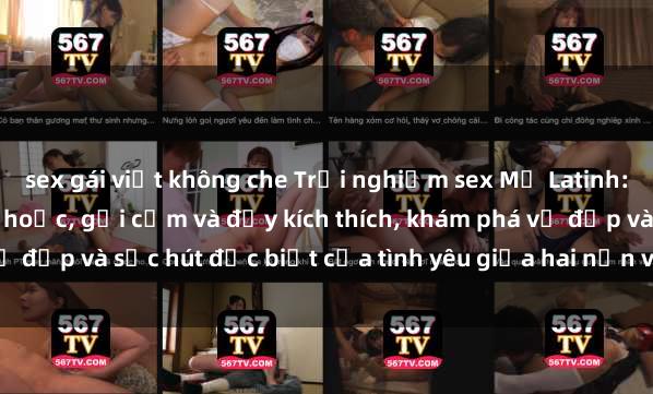 sex gái việt không che Trải nghiệm sex Mỹ Latinh: Một hành trình đầy mê hoặc, gợi cảm và đầy kích thích, khám phá vẻ đẹp và sức hút đặc biệt của tình yêu giữa hai nền văn hóa khác nhau.