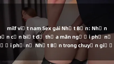 milf việt nam Sex gái Nhật Bản: Những điều bí mật mà bạn cần biết để thỏa mãn người phụ nữ Nhật Bản trong chuyện giường chiếu