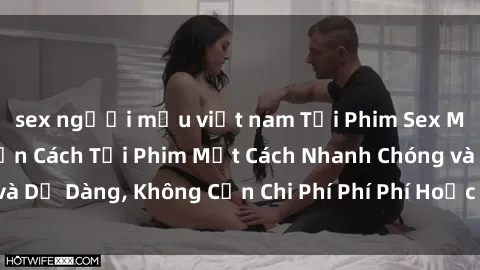 sex người mẫu việt nam Tải Phim Sex Miễn Phí: Hướng Dẫn Cách Tải Phim Một Cách Nhanh Chóng và Dễ Dàng, Không Cần Chi Phí Phí Phí Hoặc Đăng Ký Tài Khoản.