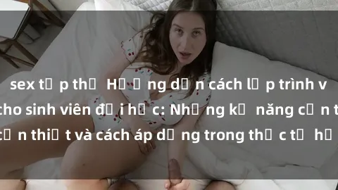 sex tập thể Hướng dẫn cách lập trình và ứng dụng Java cho sinh viên đại học: Những kỹ năng cần thiết và cách áp dụng trong thực tế học tập và làm việc.