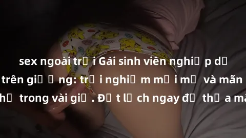 sex ngoài trời Gái sinh viên nghiệp dư làm tình đỉnh cao trên giường: trải nghiệm mới mẻ và mãn nhãn chỉ trong vài giờ. Đặt lịch ngay để thỏa mãn cơn khát tình dục của bạn!