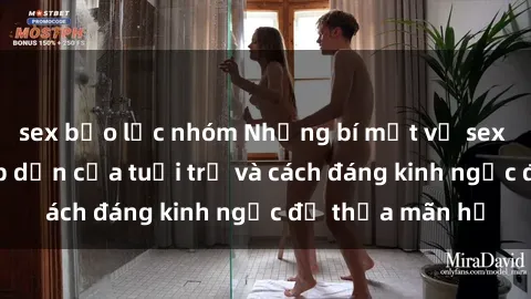 sex bạo lực nhóm Những bí mật về sex gái trẻ: Sự hấp dẫn của tuổi trẻ và cách đáng kinh ngạc để thỏa mãn họ