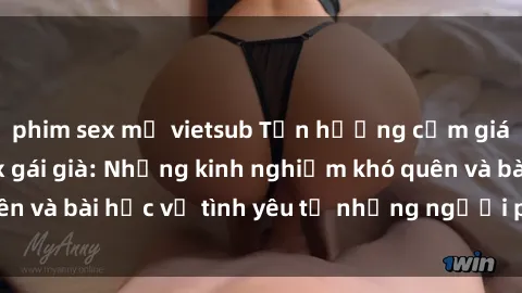 phim sex mỹ vietsub Tận hưởng cảm giác mới lạ với sex gái già: Những kinh nghiệm khó quên và bài học về tình yêu từ những người phụ nữ có tuổi.