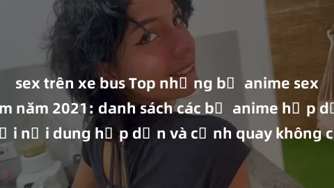 sex trên xe bus Top những bộ anime sex không che đáng xem năm 2021: danh sách các bộ anime hấp dẫn với nội dung hấp dẫn và cảnh quay không che sẽ khiến bạn thích thú.