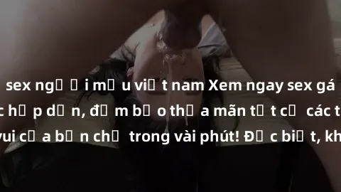 sex người mẫu việt nam Xem ngay sex gái trẻ không che cực hấp dẫn, đảm bảo thỏa mãn tất cả các thú vui của bạn chỉ trong vài phút! Đặc biệt, không che - cực kỳ đam mê!