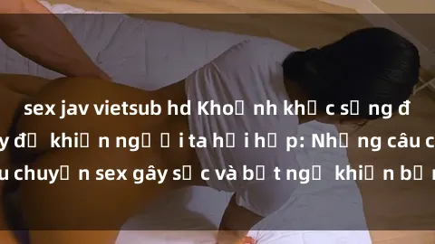 sex jav vietsub hd Khoảnh khắc sống động tại phòng thay đồ khiến người ta hồi hộp: Những câu chuyện sex gây sốc và bất ngờ khiến bạn không thể bỏ qua!