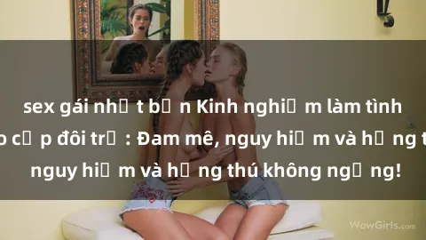 sex gái nhật bản Kinh nghiệm làm tình ngoài đường cho cặp đôi trẻ: Đam mê, nguy hiểm và hứng thú không ngừng!