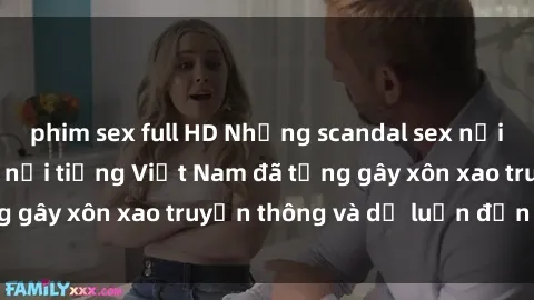 phim sex full HD Những scandal sex nổi tiếng của người nổi tiếng Việt Nam đã từng gây xôn xao truyền thông và dư luận đến đâu?