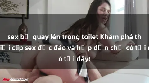 sex bị quay lén trong toilet Khám phá thế giới clip sex độc đáo và hấp dẫn chỉ có tại đây!