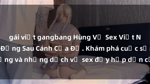 gái việt gangbang Hùng Vỹ Sex Việt Nam: Những Bí Mật Đằng Sau Cánh Cửa Đỏ. Khám phá cuộc sống và những dịch vụ sex đầy hấp dẫn của người Việt Nam.