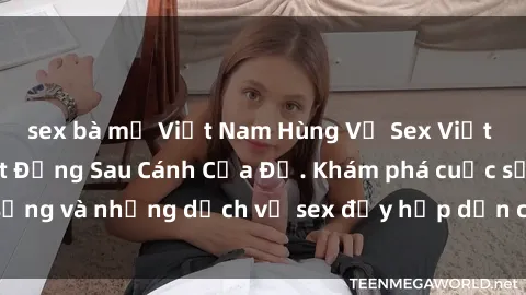 sex bà mẹ Việt Nam Hùng Vỹ Sex Việt Nam: Những Bí Mật Đằng Sau Cánh Cửa Đỏ. Khám phá cuộc sống và những dịch vụ sex đầy hấp dẫn của người Việt Nam.
