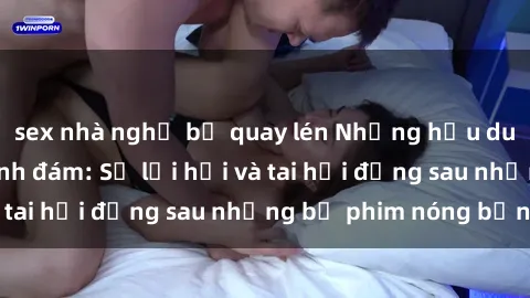 sex nhà nghỉ bị quay lén Những hậu duệ của clip sex đình đám: Sự lợi hại và tai hại đằng sau những bộ phim nóng bỏng