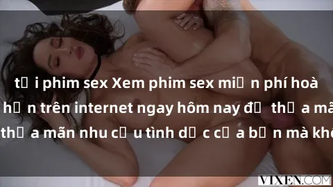 tải phim sex Xem phim sex miễn phí hoàn toàn không giới hạn trên internet ngay hôm nay để thỏa mãn nhu cầu tình dục của bạn mà không tốn chi phí.