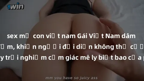 sex mẹ con việt nam Gái Việt Nam dâm đãng làm tình say đắm, khiến người đối diện không thể cưỡng lại được. Hãy trải nghiệm cảm giác mê ly biết bao của phong cách yêu đương đậm chất dân tộc!