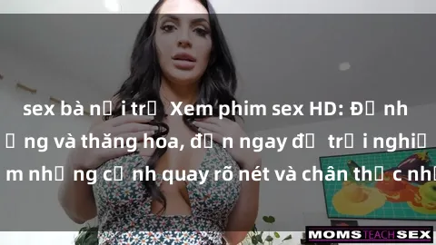 sex bà nội trợ Xem phim sex HD: Đỉnh cao của sự sung sướng và thăng hoa, đến ngay để trải nghiệm những cảnh quay rõ nét và chân thực nhất. Hãy cùng khám phá!