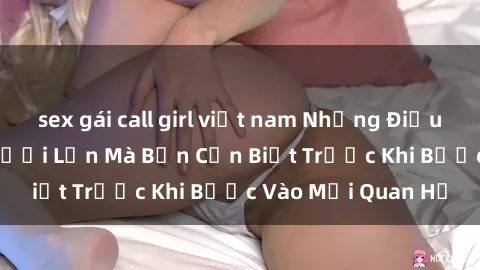 sex gái call girl việt nam Những Điều Bí Mật Về Sex Người Lớn Mà Bạn Cần Biết Trước Khi Bước Vào Mối Quan Hệ