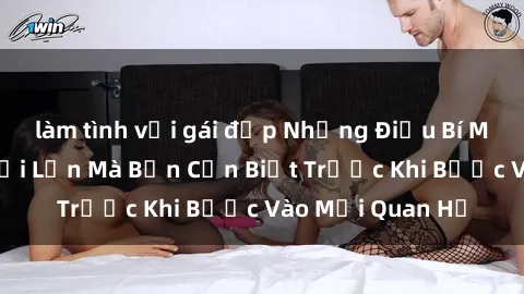 làm tình với gái đẹp Những Điều Bí Mật Về Sex Người Lớn Mà Bạn Cần Biết Trước Khi Bước Vào Mối Quan Hệ