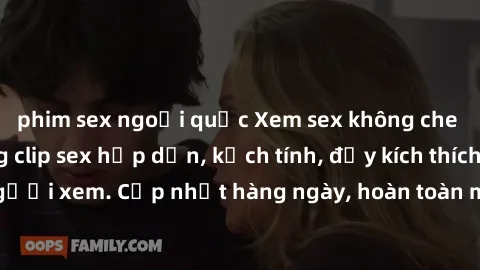 phim sex ngoại quốc Xem sex không che miễn phí - Những clip sex hấp dẫn, kịch tính, đầy kích thích cho người xem. Cập nhật hàng ngày, hoàn toàn miễn phí, độ phân giải cao.