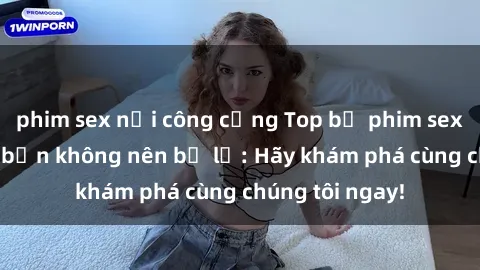 phim sex nơi công cộng Top bộ phim sex hay nhất mà bạn không nên bỏ lỡ: Hãy khám phá cùng chúng tôi ngay!