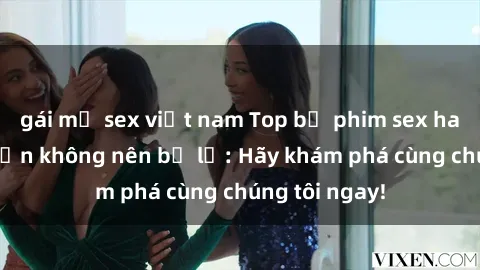gái mỹ sex việt nam Top bộ phim sex hay nhất mà bạn không nên bỏ lỡ: Hãy khám phá cùng chúng tôi ngay!