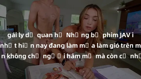 gái ly dị quan hệ Những bộ phim JAV idol không che hot nhất hiện nay đang làm mưa làm gió trên mạng, hấp dẫn không chỉ người hâm mộ mà còn cả những ai mới tìm hiểu về thể loại này!