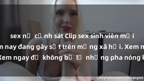 sex nữ cảnh sát Clip sex sinh viên mới nhất hot nhất năm nay đang gây sốt trên mạng xã hội. Xem ngay để không bỏ lỡ những pha nóng không thể bỏ qua!