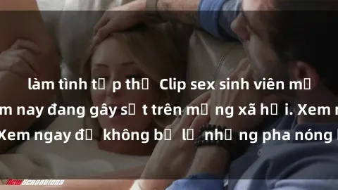 làm tình tập thể Clip sex sinh viên mới nhất hot nhất năm nay đang gây sốt trên mạng xã hội. Xem ngay để không bỏ lỡ những pha nóng không thể bỏ qua!