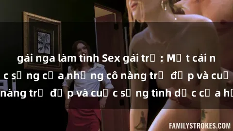 gái nga làm tình Sex gái trẻ: Một cái nhìn sâu lắng vào cuộc sống của những cô nàng trẻ đẹp và cuộc sống tình dục của họ