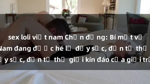 sex loli việt nam Chấn động: Bí mật về sex nữ sinh Việt Nam đang được hé lộ đầy sốc, đến từ thế giới kín đáo của giới trẻ.