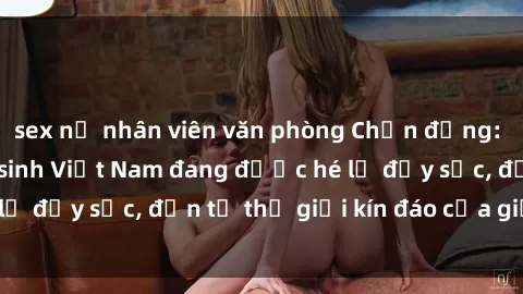 sex nữ nhân viên văn phòng Chấn động: Bí mật về sex nữ sinh Việt Nam đang được hé lộ đầy sốc, đến từ thế giới kín đáo của giới trẻ.