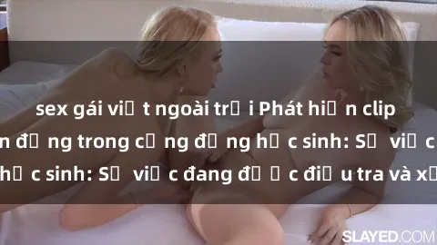 sex gái việt ngoài trời Phát hiện clip sex nữ sinh gây chấn động trong cộng đồng học sinh: Sự việc đang được điều tra và xử lý
