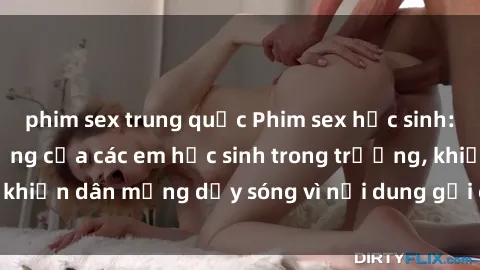 phim sex trung quốc Phim sex học sinh: Hành động nóng bỏng của các em học sinh trong trường, khiến dân mạng dậy sóng vì nội dung gợi cảm và kích thích.