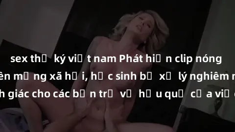 sex thư ký việt nam Phát hiện clip nóng sinh viên gây sốt trên mạng xã hội, học sinh bị xử lý nghiêm ngặt. Đây là cảnh giác cho các bạn trẻ về hậu quả của việc chia sẻ thông tin trái phép trên interne