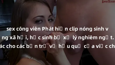 sex công viên Phát hiện clip nóng sinh viên gây sốt trên mạng xã hội, học sinh bị xử lý nghiêm ngặt. Đây là cảnh giác cho các bạn trẻ về hậu quả của việc chia sẻ thông tin trái phép trên internet.
