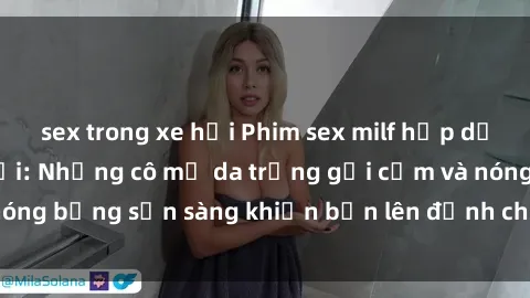 sex trong xe hơi Phim sex milf hấp dẫn nhất mọi thời đại: Những cô mẹ da trắng gợi cảm và nóng bỏng sẵn sàng khiến bạn lên đỉnh chỉ trong chớp mắt!