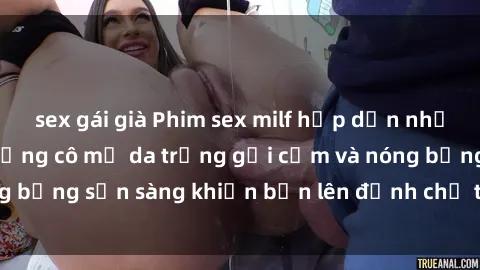 sex gái già Phim sex milf hấp dẫn nhất mọi thời đại: Những cô mẹ da trắng gợi cảm và nóng bỏng sẵn sàng khiến bạn lên đỉnh chỉ trong chớp mắt!