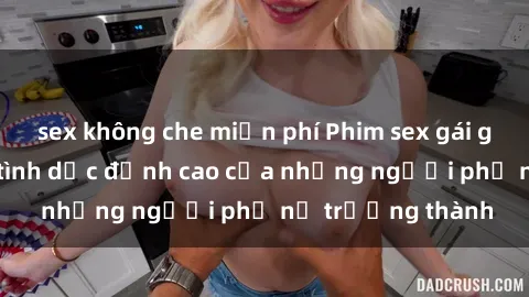 sex không che miễn phí Phim sex gái già: Trải nghiệm tình dục đỉnh cao của những người phụ nữ trưởng thành
