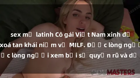 sex mỹ latinh Cô gái Việt Nam xinh đẹp và gợi cảm làm xoá tan khái niệm về MILF. Được lòng người xem bởi sự quyến rũ và dễ thương.