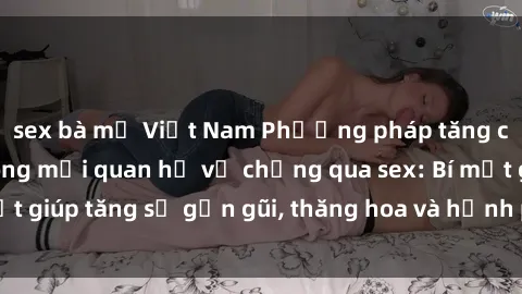 sex bà mẹ Việt Nam Phương pháp tăng cường gắn kết trong mối quan hệ vợ chồng qua sex: Bí mật giúp tăng sự gần gũi, thăng hoa và hạnh phúc cho cặp đôi