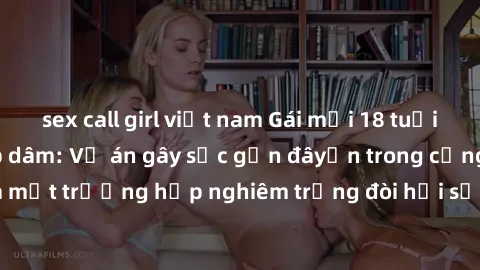 sex call girl việt nam Gái mới 18 tuổi bị trói và bị hiếp dâm: Vụ án gây sốc gần đâyến trong cộng đồng. Đây là một trường hợp nghiêm trọng đòi hỏi sự can thiệp mạnh mẽ từ phía công lý.