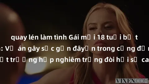 quay lén làm tình Gái mới 18 tuổi bị trói và bị hiếp dâm: Vụ án gây sốc gần đâyến trong cộng đồng. Đây là một trường hợp nghiêm trọng đòi hỏi sự can thiệp mạnh mẽ từ phía công lý.