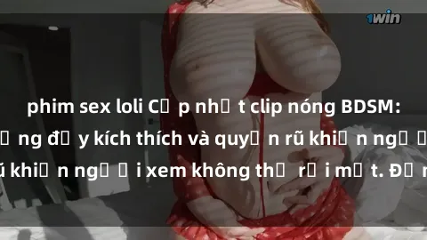 phim sex loli Cập nhật clip nóng BDSM: Những pha hành động đầy kích thích và quyến rũ khiến người xem không thể rời mắt. Đừng bỏ lỡ!
