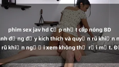 phim sex jav hd Cập nhật clip nóng BDSM: Những pha hành động đầy kích thích và quyến rũ khiến người xem không thể rời mắt. Đừng bỏ lỡ!