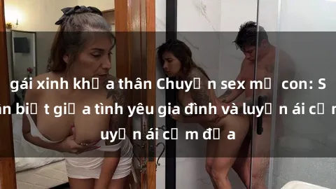gái xinh khỏa thân Chuyện sex mẹ con: Sự phân biệt giữa tình yêu gia đình và luyến ái cấm địa
