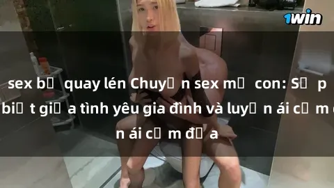 sex bị quay lén Chuyện sex mẹ con: Sự phân biệt giữa tình yêu gia đình và luyến ái cấm địa